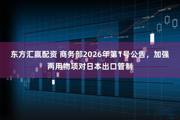 东方汇赢配资 商务部2026年第1号公告，加强两用物项对日本出口管制