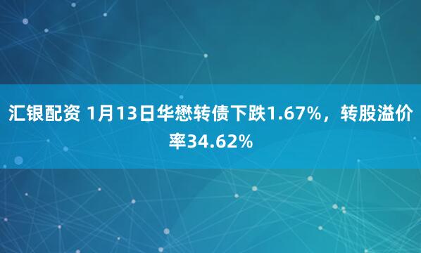 汇银配资 1月13日华懋转债下跌1.67%,转股溢价率34.62%