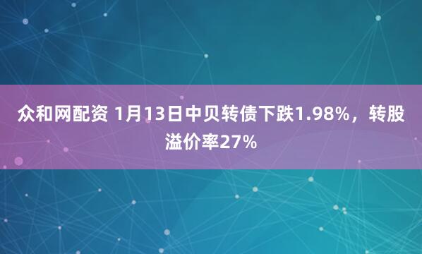 众和网配资 1月13日中贝转债下跌1.98%，转股溢价率27%