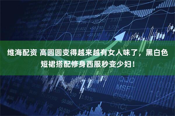 维海配资 高圆圆变得越来越有女人味了，黑白色短裙搭配修身西服秒变少妇！