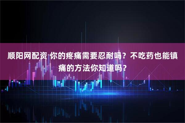 顺阳网配资 你的疼痛需要忍耐吗？不吃药也能镇痛的方法你知道吗？