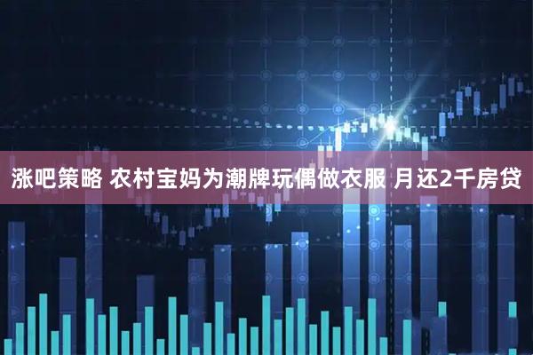 涨吧策略 农村宝妈为潮牌玩偶做衣服 月还2千房贷