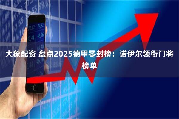 大象配资 盘点2025德甲零封榜：诺伊尔领衔门将榜单