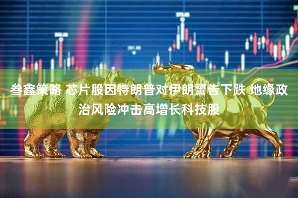 叁鑫策略 芯片股因特朗普对伊朗警告下跌 地缘政治风险冲击高增长科技股